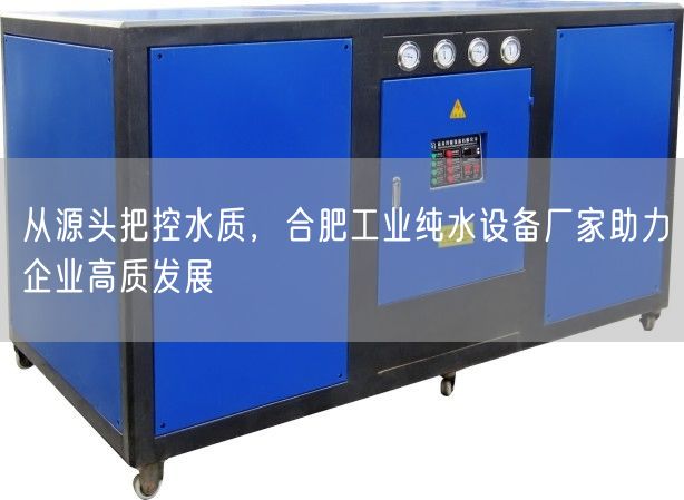 从源头把控水质，合肥工业纯水设备厂家助力企业高质发展(图1)